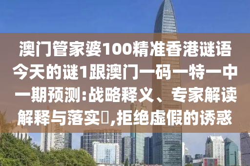 澳門管家婆100精準香港謎語今天的謎1跟澳門一碼一特一中一期預測:戰(zhàn)略釋義、專家解讀解釋與落實?,拒絕虛假的誘惑